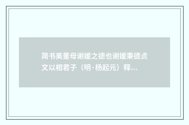 简书美董母谢媛之德也谢媛秉德贞文以相君子（明·杨起元）释义及解释