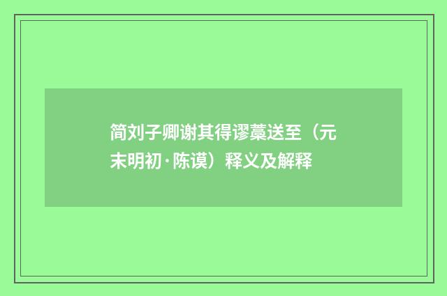 简刘子卿谢其得谬藁送至（元末明初·陈谟）释义及解释