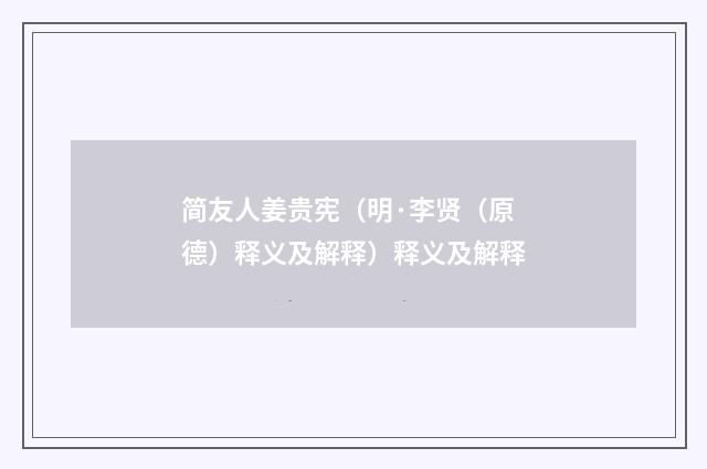 简友人姜贵宪（明·李贤（原德）释义及解释）释义及解释
