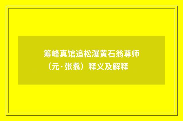 筹峰真馆追松瀑黄石翁尊师（元·张翥）释义及解释