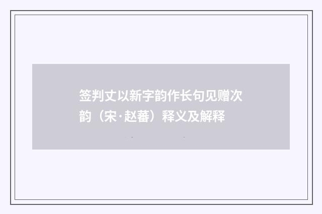 签判丈以新字韵作长句见赠次韵（宋·赵蕃）释义及解释