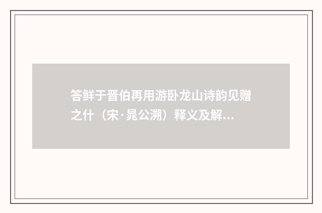 答鲜于晋伯再用游卧龙山诗韵见赠之什（宋·晁公溯）释义及解释