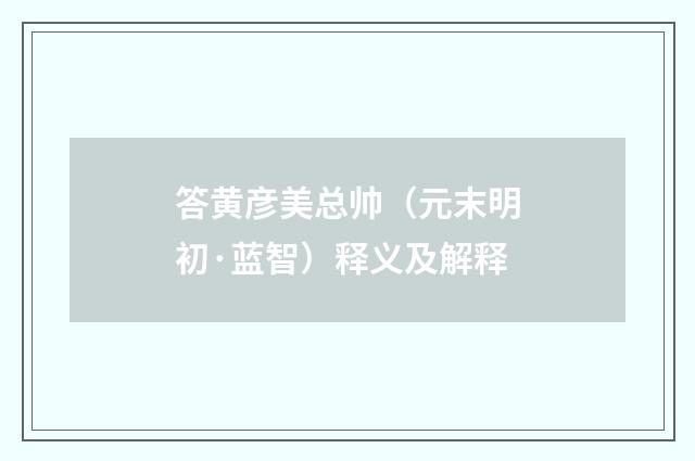 答黄彦美总帅（元末明初·蓝智）释义及解释