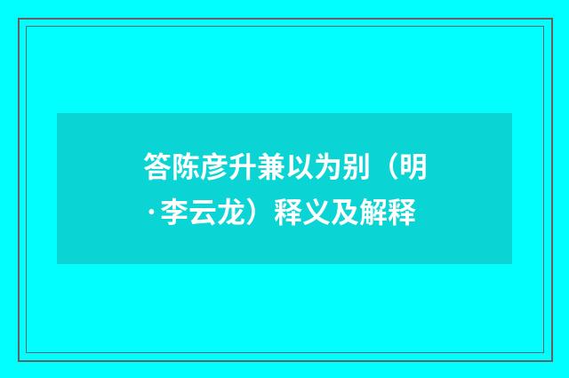 答陈彦升兼以为别（明·李云龙）释义及解释