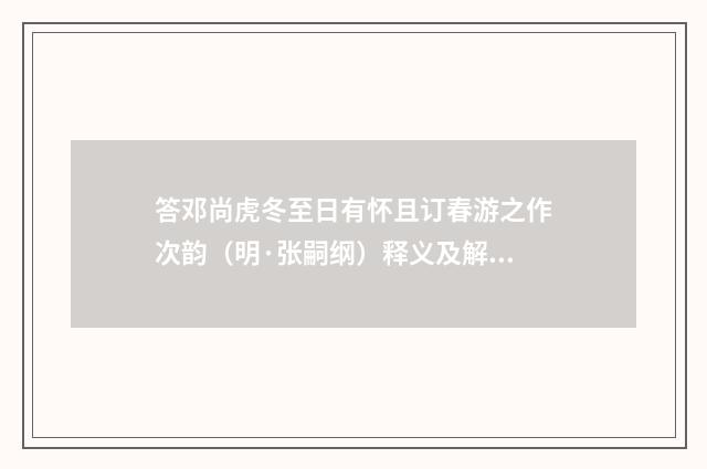 答邓尚虎冬至日有怀且订春游之作次韵（明·张嗣纲）释义及解释