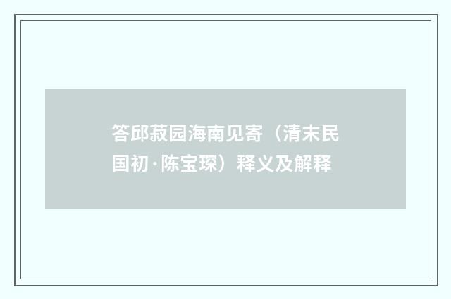 答邱菽园海南见寄（清末民国初·陈宝琛）释义及解释