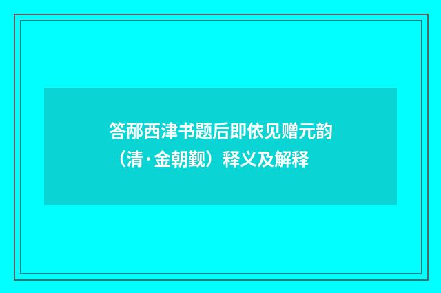 答邴西津书题后即依见赠元韵（清·金朝觐）释义及解释