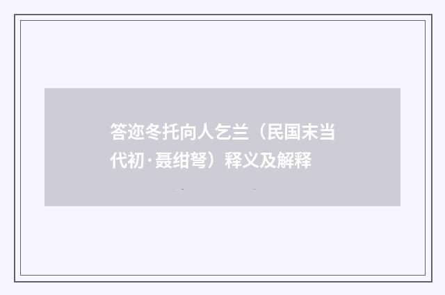 答迩冬托向人乞兰（民国末当代初·聂绀弩）释义及解释