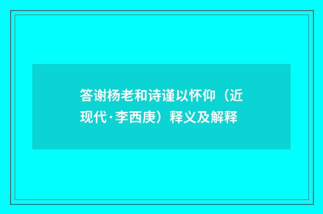 答谢杨老和诗谨以怀仰（近现代·李西庚）释义及解释