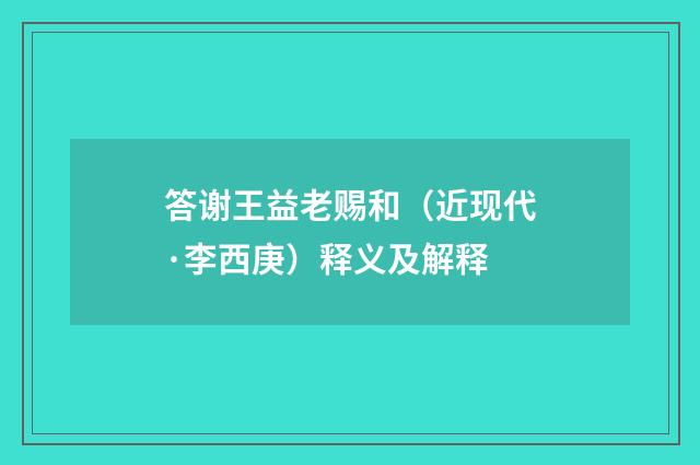 答谢王益老赐和（近现代·李西庚）释义及解释