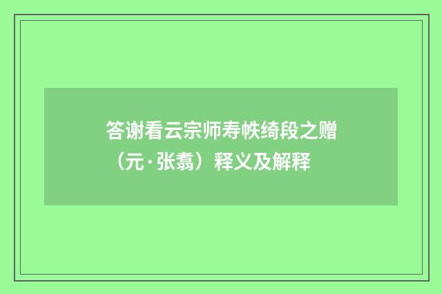 答谢看云宗师寿帙绮段之赠（元·张翥）释义及解释