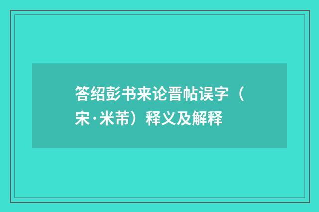 答绍彭书来论晋帖误字（宋·米芾）释义及解释