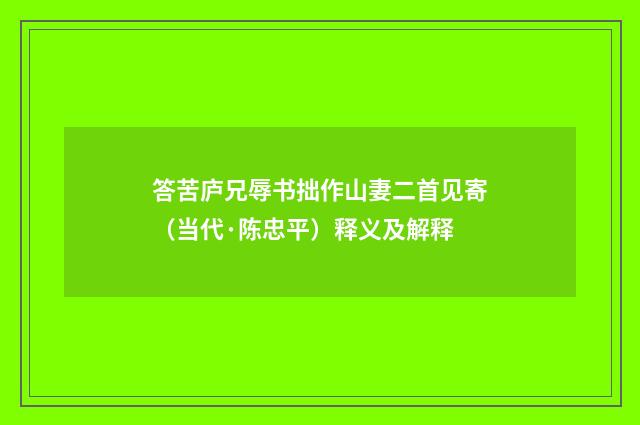答苦庐兄辱书拙作山妻二首见寄（当代·陈忠平）释义及解释