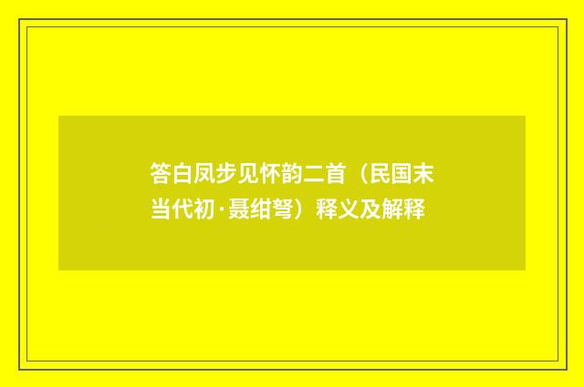 答白凤步见怀韵二首（民国末当代初·聂绀弩）释义及解释