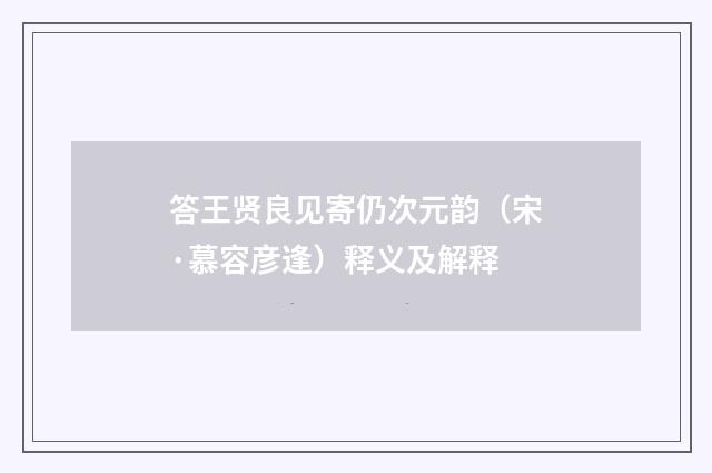 答王贤良见寄仍次元韵（宋·慕容彦逢）释义及解释
