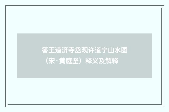答王道济寺丞观许道宁山水图（宋·黄庭坚）释义及解释