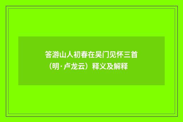 答游山人初春在吴门见怀三首（明·卢龙云）释义及解释
