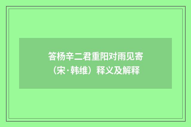 答杨辛二君重阳对雨见寄（宋·韩维）释义及解释
