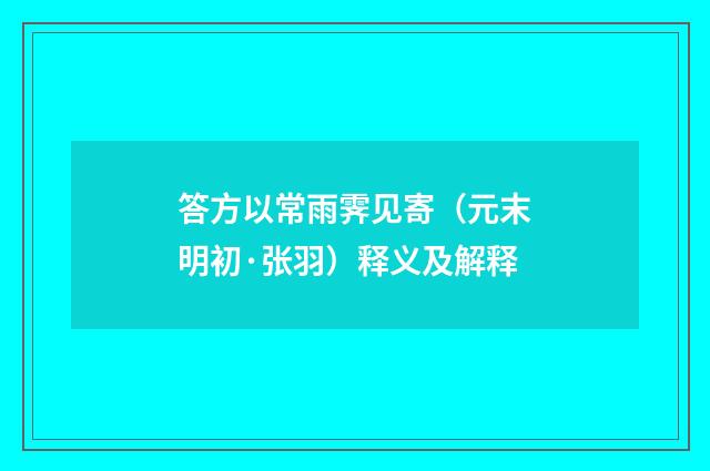 答方以常雨霁见寄（元末明初·张羽）释义及解释