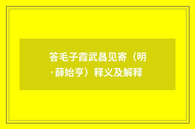 答毛子霞武昌见寄（明·薛始亨）释义及解释