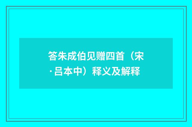 答朱成伯见赠四首（宋·吕本中）释义及解释
