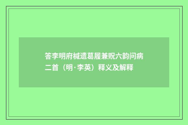 答李明府椷遗葛履兼贶六韵问病二首（明·李英）释义及解释