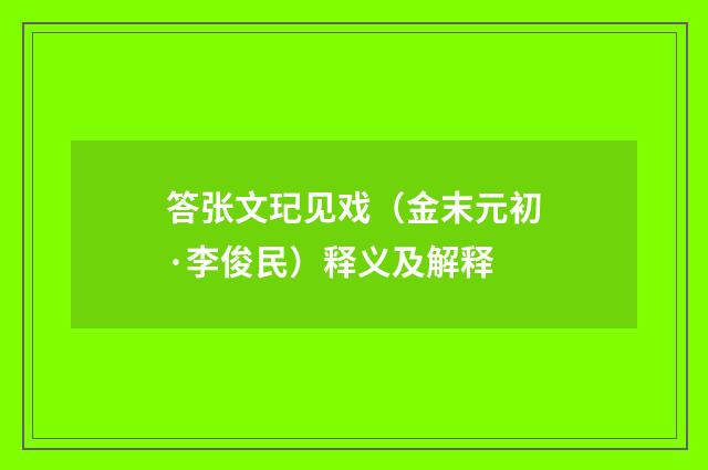 答张文玘见戏（金末元初·李俊民）释义及解释