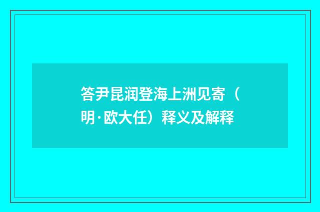答尹昆润登海上洲见寄（明·欧大任）释义及解释