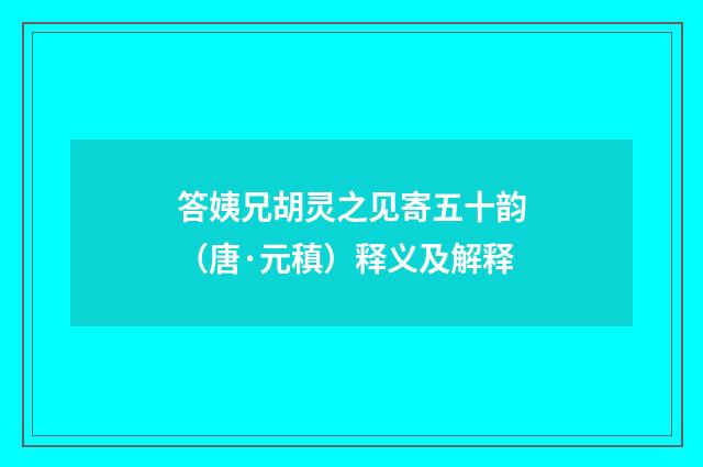 答姨兄胡灵之见寄五十韵（唐·元稹）释义及解释