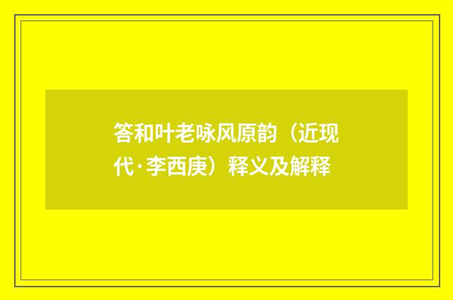 答和叶老咏风原韵（近现代·李西庚）释义及解释