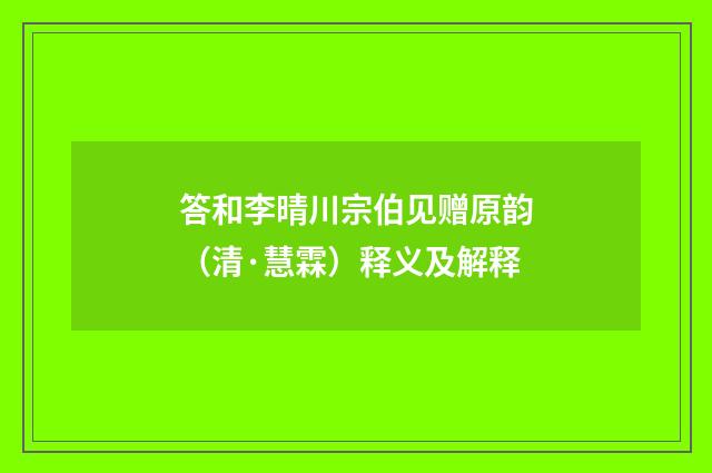 答和李晴川宗伯见赠原韵（清·慧霖）释义及解释