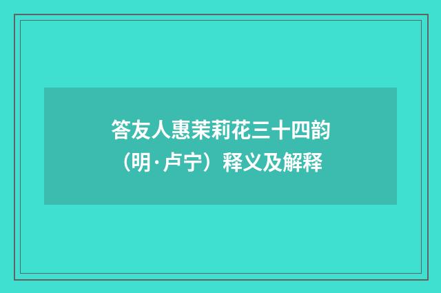 答友人惠茉莉花三十四韵（明·卢宁）释义及解释