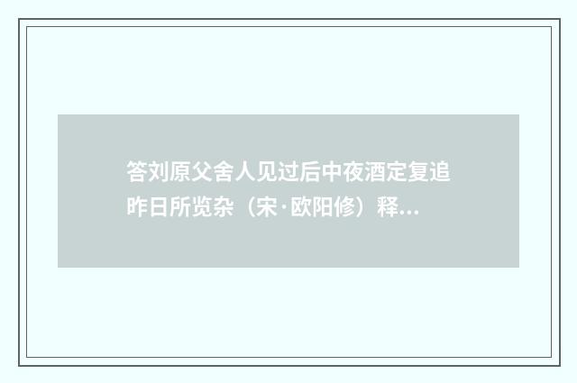 答刘原父舍人见过后中夜酒定复追昨日所览杂（宋·欧阳修）释义及解释