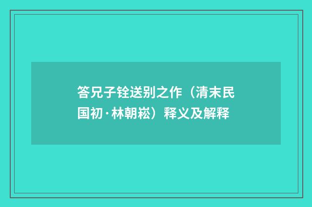 答兄子铨送别之作（清末民国初·林朝崧）释义及解释