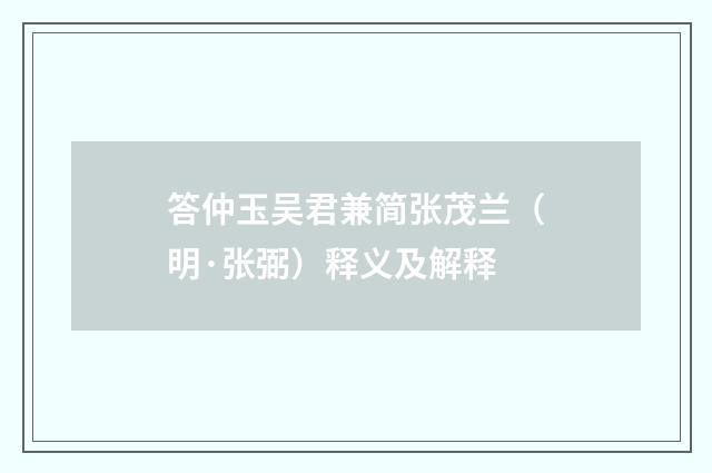 答仲玉吴君兼简张茂兰（明·张弼）释义及解释