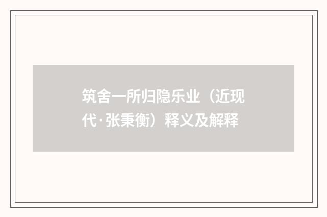 筑舍一所归隐乐业（近现代·张秉衡）释义及解释
