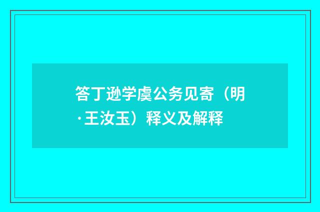 答丁逊学虞公务见寄（明·王汝玉）释义及解释