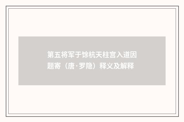 第五将军于馀杭天柱宫入道因题寄（唐·罗隐）释义及解释