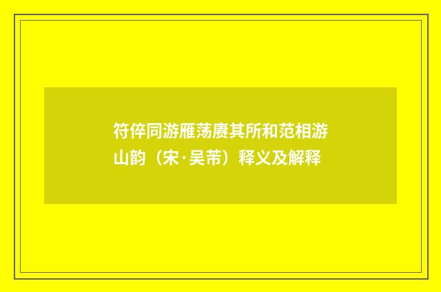 符倅同游雁荡赓其所和范相游山韵（宋·吴芾）释义及解释