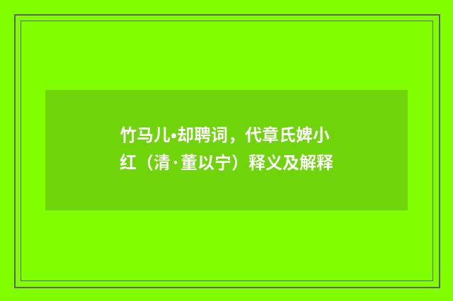 竹马儿•却聘词，代章氏婢小红（清·董以宁）释义及解释