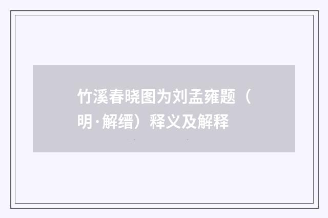 竹溪春晓图为刘孟雍题（明·解缙）释义及解释
