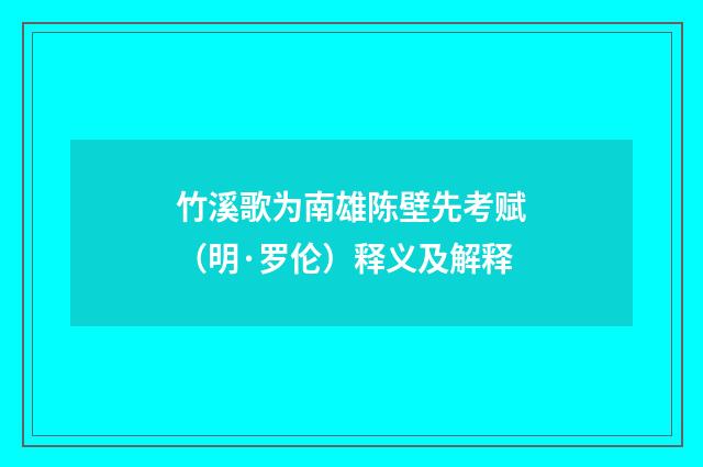 竹溪歌为南雄陈壁先考赋（明·罗伦）释义及解释