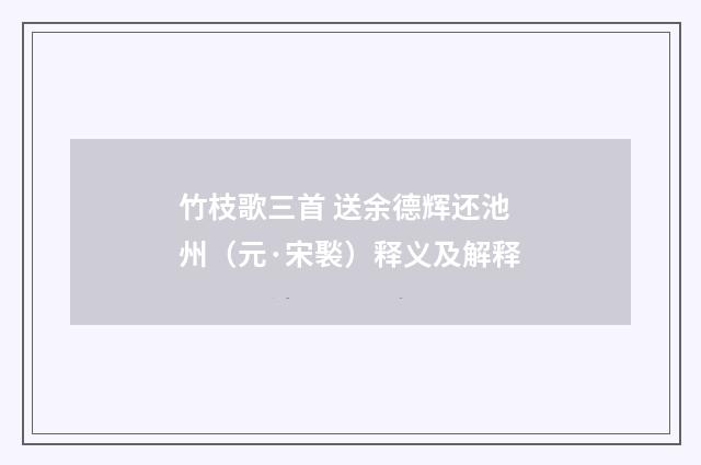 竹枝歌三首 送余德辉还池州（元·宋褧）释义及解释