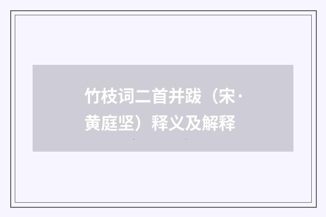 竹枝词二首并跋（宋·黄庭坚）释义及解释