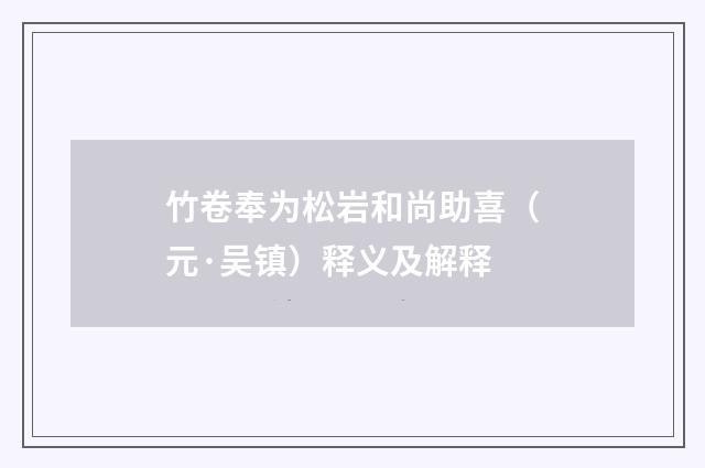 竹卷奉为松岩和尚助喜（元·吴镇）释义及解释