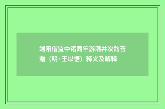 端阳偕监中诸同年游满井次韵荅赠（明·王以悟）释义及解释
