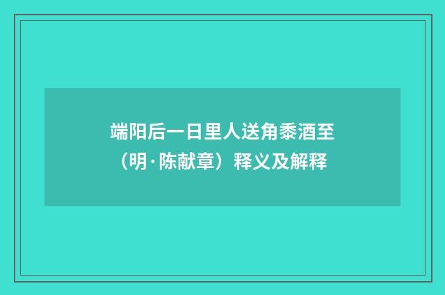 端阳后一日里人送角黍酒至（明·陈献章）释义及解释