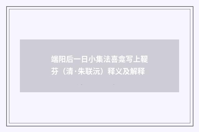 端阳后一日小集法喜龛写上鞮芬（清·朱联沅）释义及解释