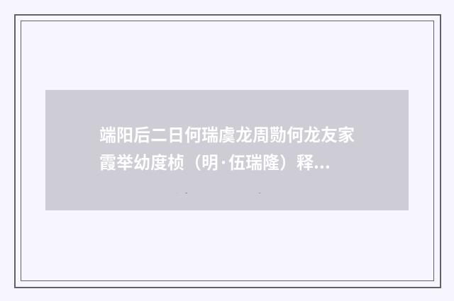 端阳后二日何瑞虞龙周勚何龙友家霞举幼度桢（明·伍瑞隆）释义及解释