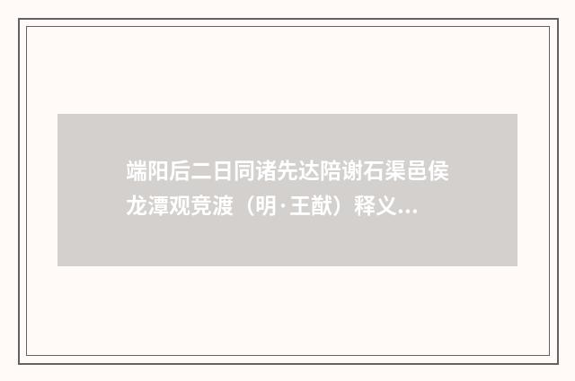 端阳后二日同诸先达陪谢石渠邑侯龙潭观竞渡（明·王猷）释义及解释